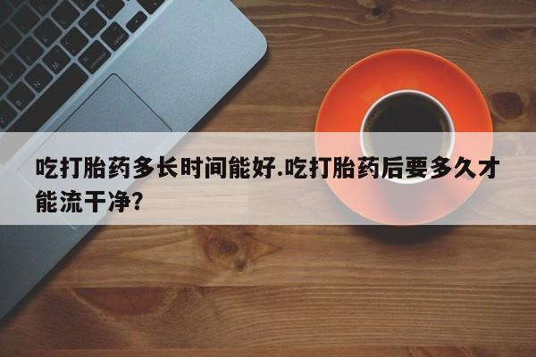 打胎药/堕胎药专卖微信吃打胎药多长时间能好.吃打胎药后要多久才能流干净？