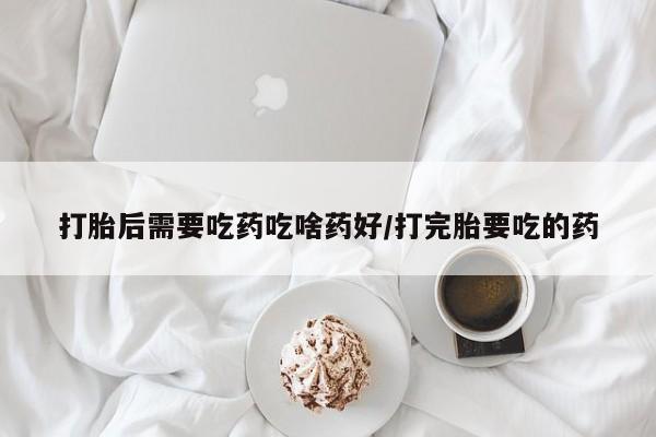 打胎药/堕胎药专卖微信打胎后需要吃药吃啥药好/打完胎要吃的药