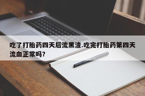 打胎药/堕胎药专卖微信吃了打胎药四天后流黑渣.吃完打胎药第四天流血正常吗？