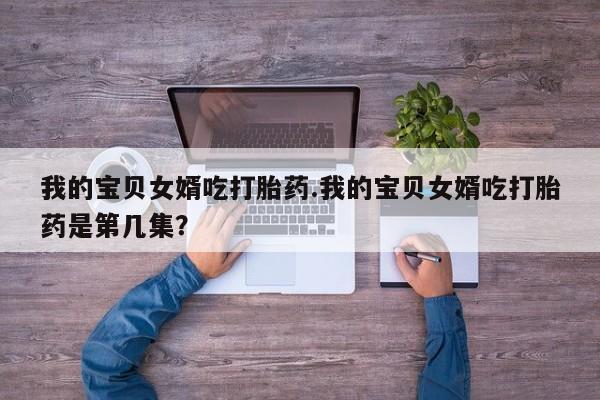打胎药/堕胎药专卖微信我的宝贝女婿吃打胎药.我的宝贝女婿吃打胎药是第几集？