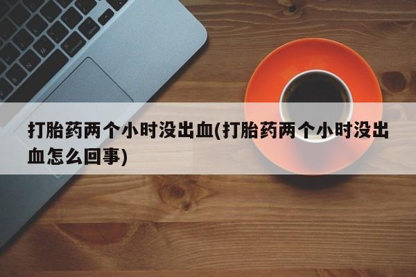 打胎药/堕胎药专卖微信打胎药两个小时没出血(打胎药两个小时没出血怎么回事)