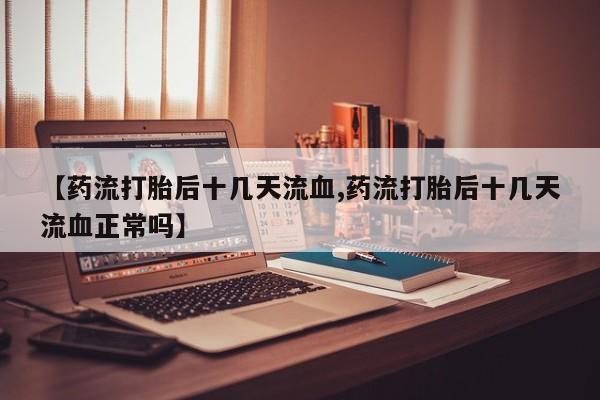 打胎药/堕胎药专卖微信【药流打胎后十几天流血,药流打胎后十几天流血正常吗】