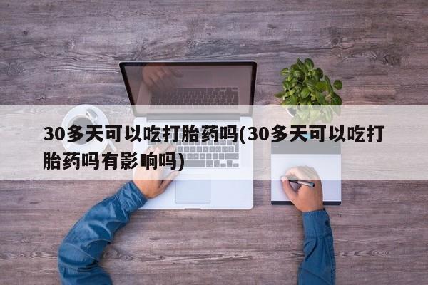 打胎药/堕胎药专卖微信30多天可以吃打胎药吗(30多天可以吃打胎药吗有影响吗)