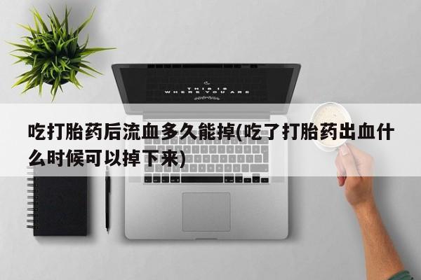 打胎药/堕胎药专卖微信吃打胎药后流血多久能掉(吃了打胎药出血什么时候可以掉下来)