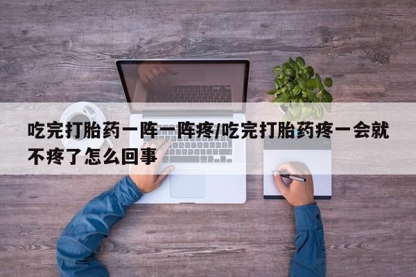 打胎药/堕胎药专卖微信吃完打胎药一阵一阵疼/吃完打胎药疼一会就不疼了怎么回事