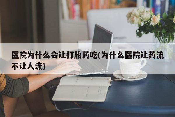 打胎药/堕胎药专卖微信医院为什么会让打胎药吃(为什么医院让药流不让人流)