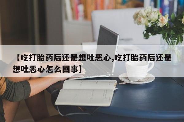 打胎药/堕胎药专卖微信【吃打胎药后还是想吐恶心,吃打胎药后还是想吐恶心怎么回事】