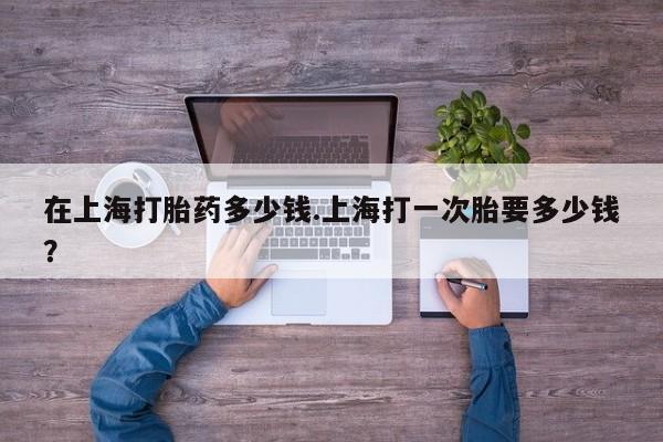 打胎药/堕胎药专卖微信在上海打胎药多少钱.上海打一次胎要多少钱？