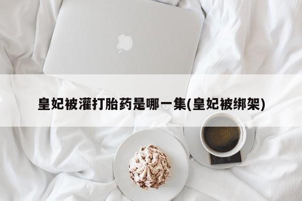 打胎药/堕胎药专卖微信皇妃被灌打胎药是哪一集(皇妃被绑架)