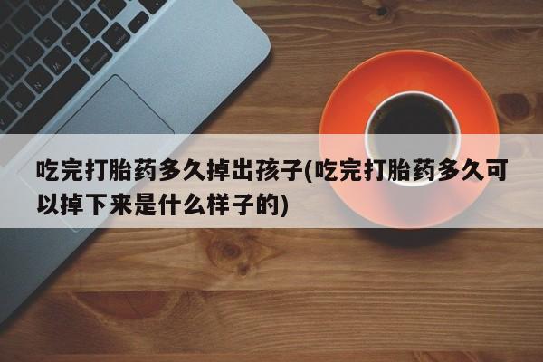 打胎药/堕胎药专卖微信吃完打胎药多久掉出孩子(吃完打胎药多久可以掉下来是什么样子的)