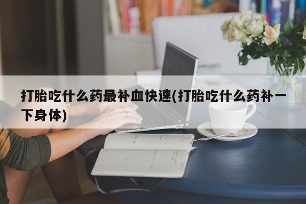 打胎药/堕胎药专卖微信打胎吃什么药最补血快速(打胎吃什么药补一下身体)