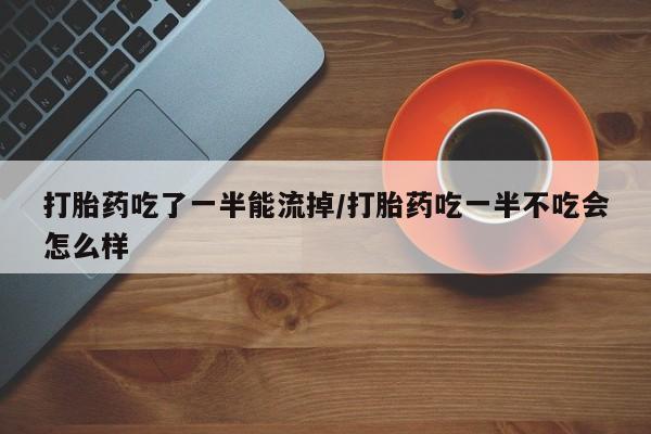打胎药/堕胎药专卖微信打胎药吃了一半能流掉/打胎药吃一半不吃会怎么样