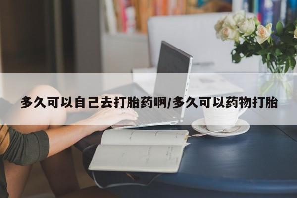打胎药/堕胎药专卖微信多久可以自己去打胎药啊/多久可以药物打胎