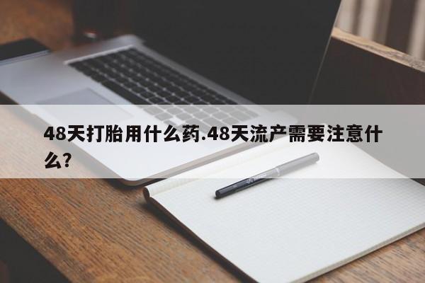 打胎药/堕胎药专卖微信48天打胎用什么药.48天流产需要注意什么?