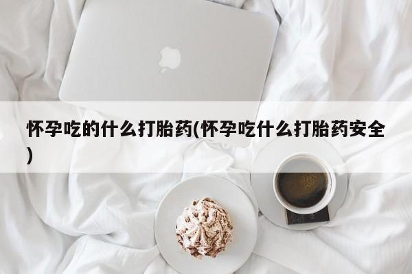 打胎药/堕胎药专卖微信怀孕吃的什么打胎药(怀孕吃什么打胎药安全)