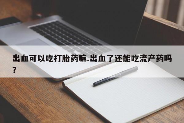 打胎药/堕胎药专卖微信出血可以吃打胎药嘛.出血了还能吃流产药吗？