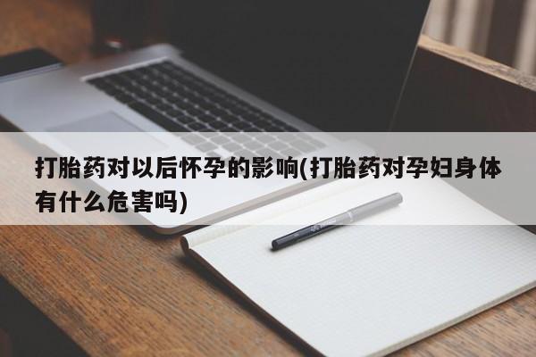 打胎药/堕胎药专卖微信打胎药对以后怀孕的影响(打胎药对孕妇身体有什么危害吗)