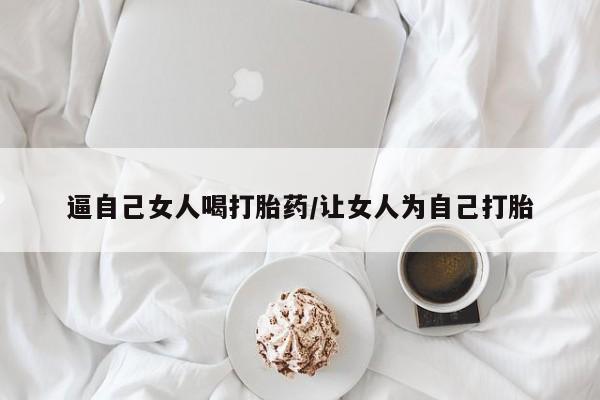 打胎药/堕胎药专卖微信逼自己女人喝打胎药/让女人为自己打胎