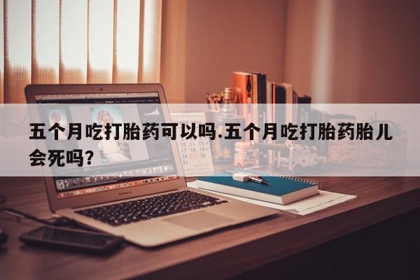 打胎药/堕胎药专卖微信五个月吃打胎药可以吗.五个月吃打胎药胎儿会死吗?