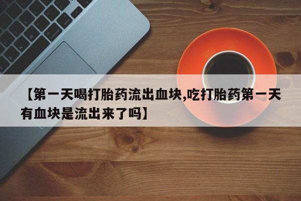 打胎药/堕胎药专卖微信【第一天喝打胎药流出血块,吃打胎药第一天有血块是流出来了吗】