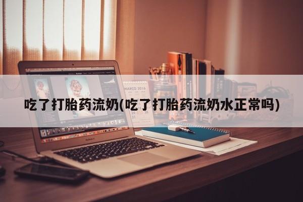 打胎药/堕胎药专卖微信吃了打胎药流奶(吃了打胎药流奶水正常吗)
