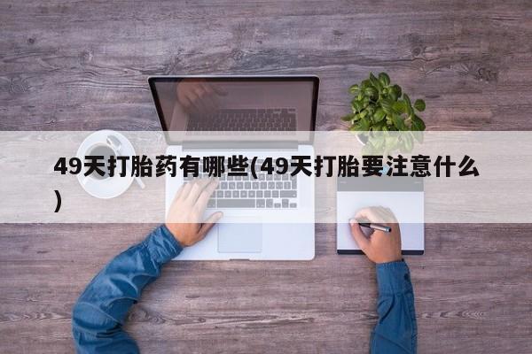 打胎药/堕胎药专卖微信49天打胎药有哪些(49天打胎要注意什么)