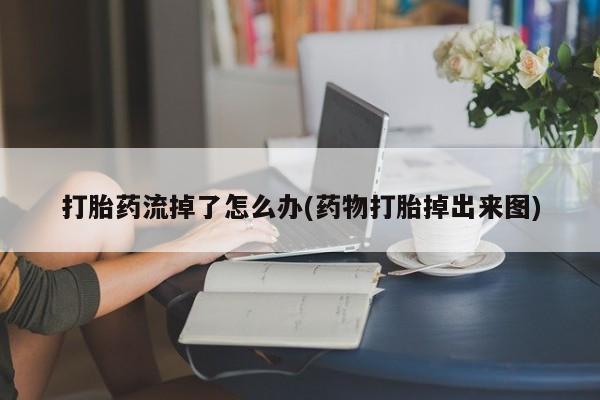 打胎药/堕胎药专卖微信打胎药流掉了怎么办(药物打胎掉出来图)