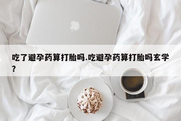打胎药/堕胎药专卖微信吃了避孕药算打胎吗.吃避孕药算打胎吗玄学？