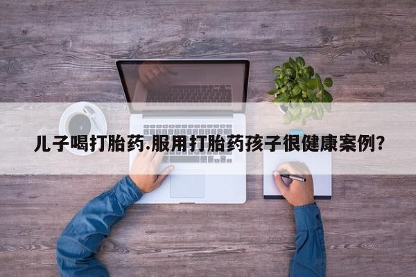 打胎药/堕胎药专卖微信儿子喝打胎药.服用打胎药孩子很健康案例?