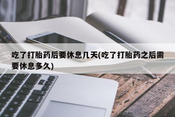 打胎药/堕胎药专卖微信吃了打胎药后要休息几天(吃了打胎药之后需要休息多久)