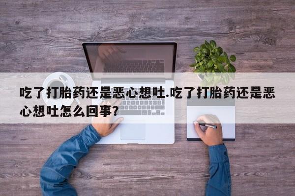 打胎药/堕胎药专卖微信吃了打胎药还是恶心想吐.吃了打胎药还是恶心想吐怎么回事？
