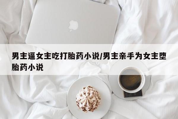 打胎药/堕胎药专卖微信男主逼女主吃打胎药小说/男主亲手为女主堕胎药小说