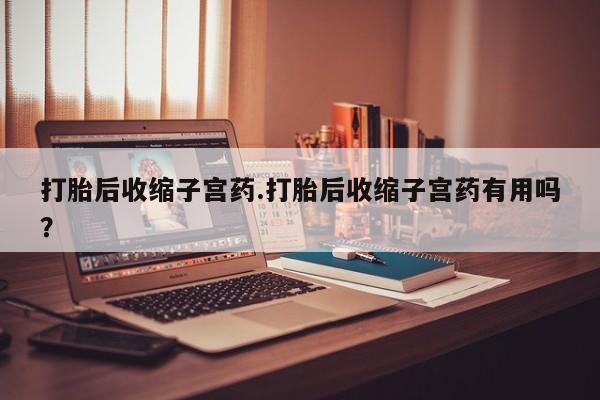 打胎药/堕胎药专卖微信打胎后收缩子宫药.打胎后收缩子宫药有用吗？