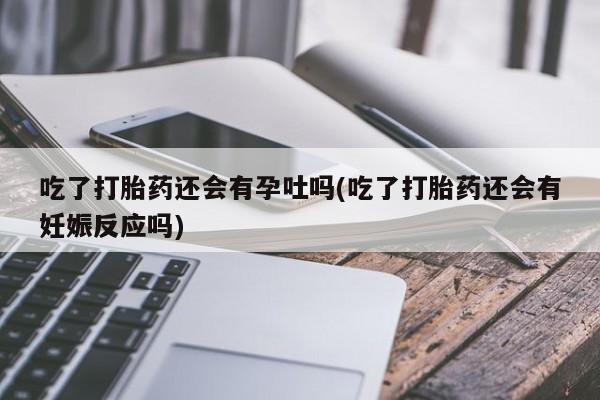 打胎药/堕胎药专卖微信吃了打胎药还会有孕吐吗(吃了打胎药还会有妊娠反应吗)