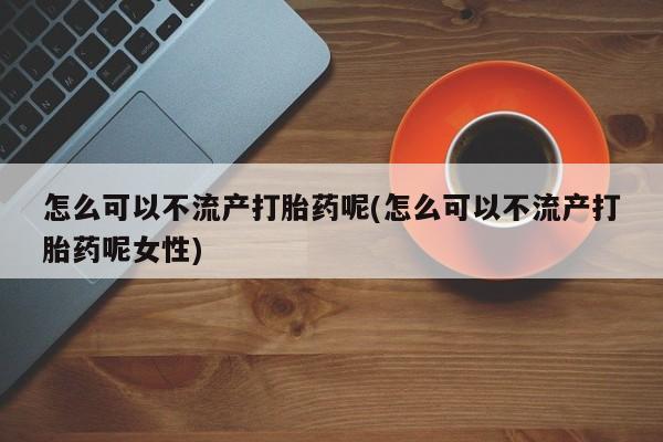 打胎药/堕胎药专卖微信怎么可以不流产打胎药呢(怎么可以不流产打胎药呢女性)