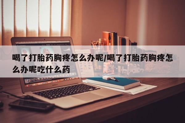 打胎药/堕胎药专卖微信喝了打胎药胸疼怎么办呢/喝了打胎药胸疼怎么办呢吃什么药