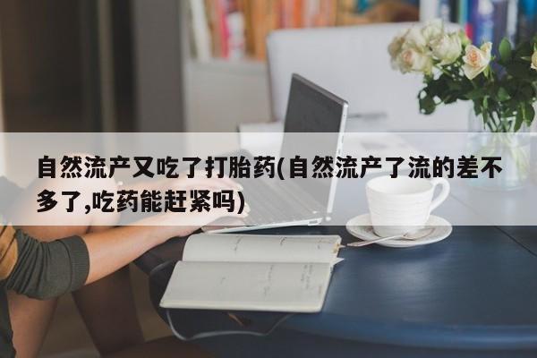 打胎药/堕胎药专卖微信自然流产又吃了打胎药(自然流产了流的差不多了,吃药能赶紧吗)