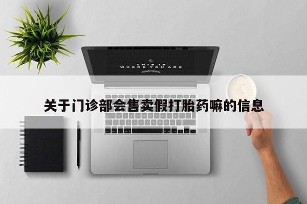 打胎药/堕胎药专卖微信关于门诊部会售卖假打胎药嘛的信息