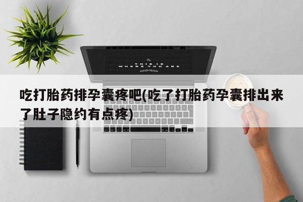 打胎药/堕胎药专卖微信吃打胎药排孕囊疼吧(吃了打胎药孕囊排出来了肚子隐约有点疼)