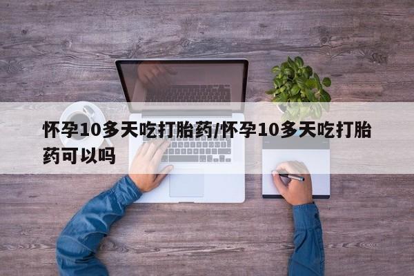 打胎药/堕胎药专卖微信怀孕10多天吃打胎药/怀孕10多天吃打胎药可以吗