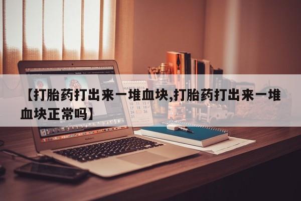 打胎药/堕胎药专卖微信【打胎药打出来一堆血块,打胎药打出来一堆血块正常吗】