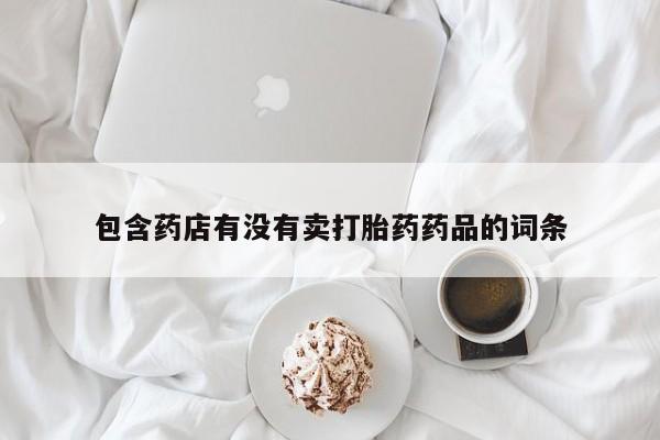 打胎药/堕胎药专卖微信包含药店有没有卖打胎药药品的词条