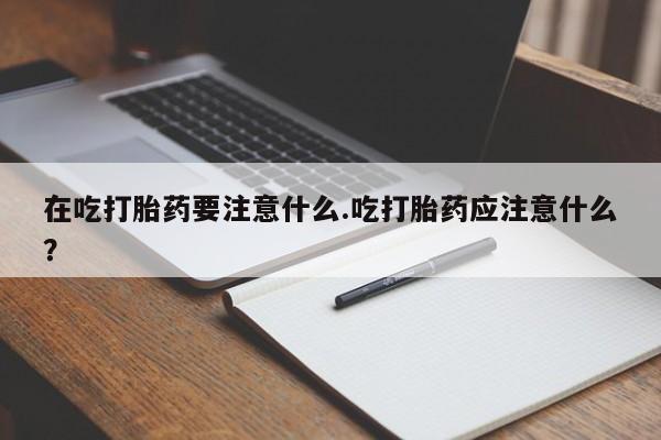 打胎药/堕胎药专卖微信在吃打胎药要注意什么.吃打胎药应注意什么？
