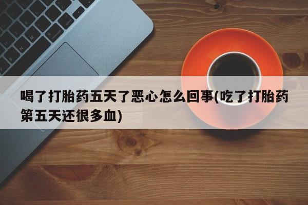 打胎药/堕胎药专卖微信喝了打胎药五天了恶心怎么回事(吃了打胎药第五天还很多血)