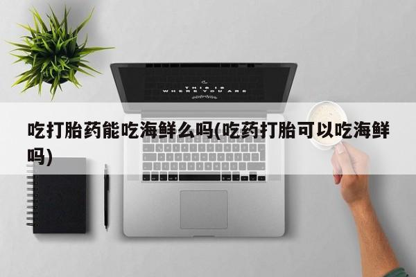 打胎药/堕胎药专卖微信吃打胎药能吃海鲜么吗(吃药打胎可以吃海鲜吗)