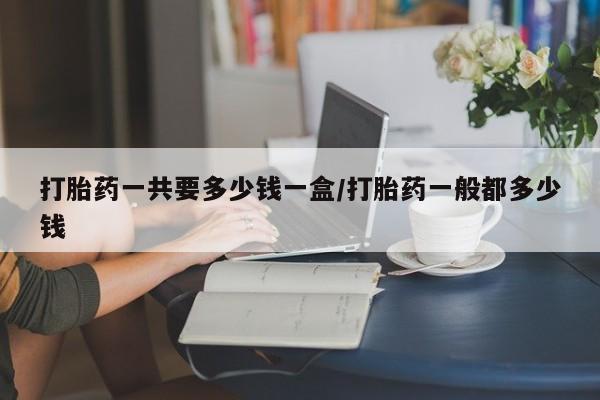 打胎药/堕胎药专卖微信打胎药一共要多少钱一盒/打胎药一般都多少钱