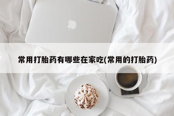 打胎药/堕胎药专卖微信常用打胎药有哪些在家吃(常用的打胎药)