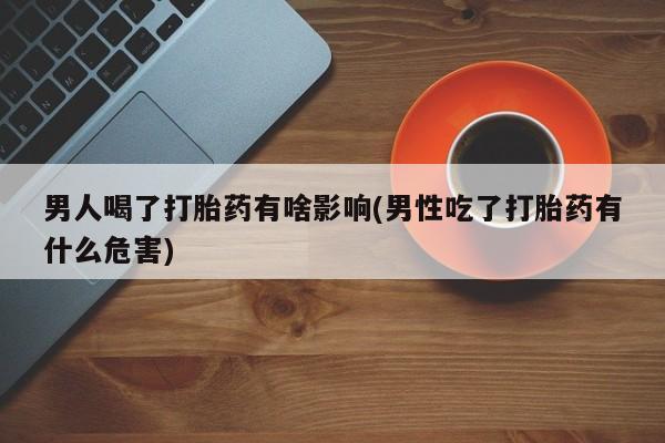 打胎药/堕胎药专卖微信男人喝了打胎药有啥影响(男性吃了打胎药有什么危害)