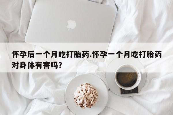 打胎药/堕胎药专卖微信怀孕后一个月吃打胎药.怀孕一个月吃打胎药对身体有害吗？