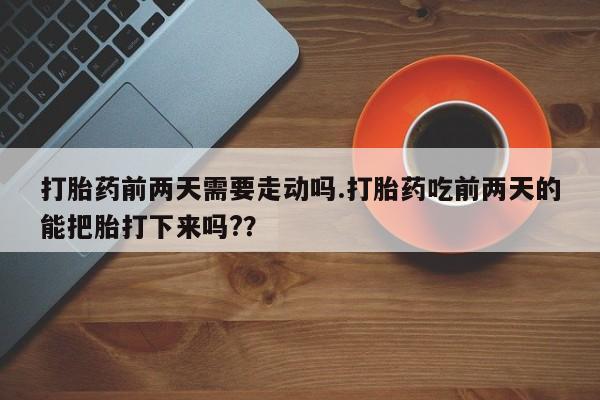 打胎药/堕胎药专卖微信打胎药前两天需要走动吗.打胎药吃前两天的能把胎打下来吗??